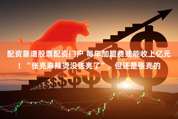 配资靠谱股票配资门户 每年加盟费或能收上亿元！“张亮麻辣烫没张亮了”，但还是张亮的