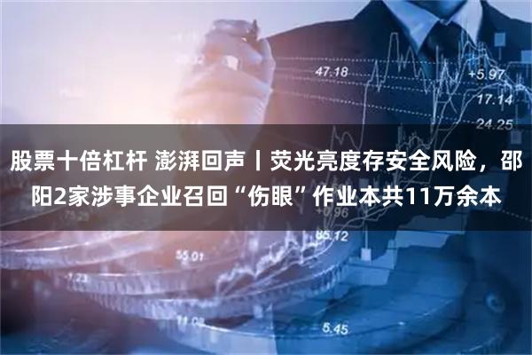 股票十倍杠杆 澎湃回声丨荧光亮度存安全风险，邵阳2家涉事企业召回“伤眼”作业本共11万余本