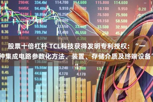 股票十倍杠杆 TCL科技获得发明专利授权：“一种集成电路参数化方法、装置、存储介质及终端设备”