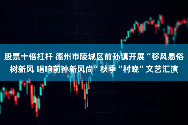 股票十倍杠杆 德州市陵城区前孙镇开展“移风易俗树新风 唱响前孙新风尚”秋季“村晚”文艺汇演