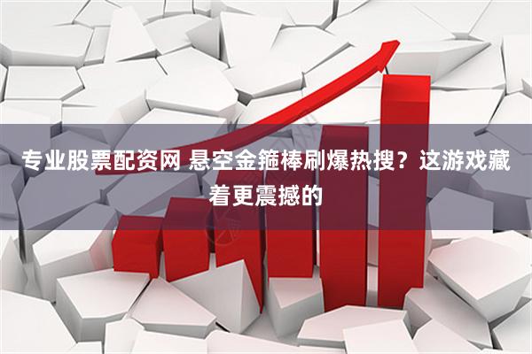 专业股票配资网 悬空金箍棒刷爆热搜？这游戏藏着更震撼的