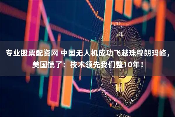 专业股票配资网 中国无人机成功飞越珠穆朗玛峰，美国慌了：技术领先我们整10年！