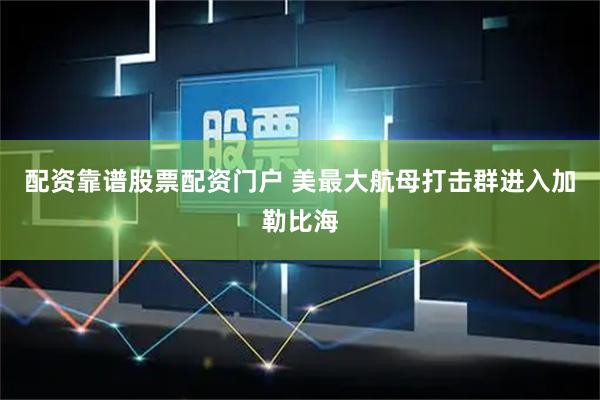 配资靠谱股票配资门户 美最大航母打击群进入加勒比海