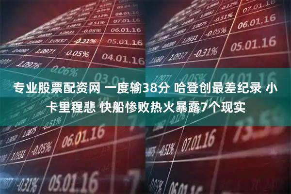 专业股票配资网 一度输38分 哈登创最差纪录 小卡里程悲 快船惨败热火暴露7个现实