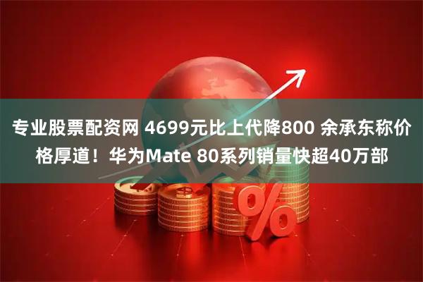 专业股票配资网 4699元比上代降800 余承东称价格厚道!华为Mate 80系列销量快超40万部
