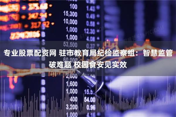 专业股票配资网 驻市教育局纪检监察组：智慧监管破难题 校园食安见实效