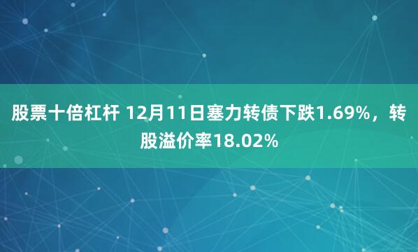 股票十倍杠杆 12月11日塞力转债下跌1.69%，转股溢价率18.02%
