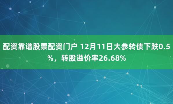 配资靠谱股票配资门户 12月11日大参转债下跌0.5%，转股溢价率26.68%