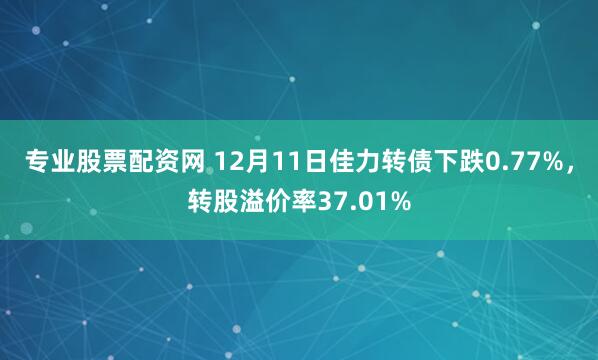 专业股票配资网 12月11日佳力转债下跌0.77%，转股溢价率37.01%