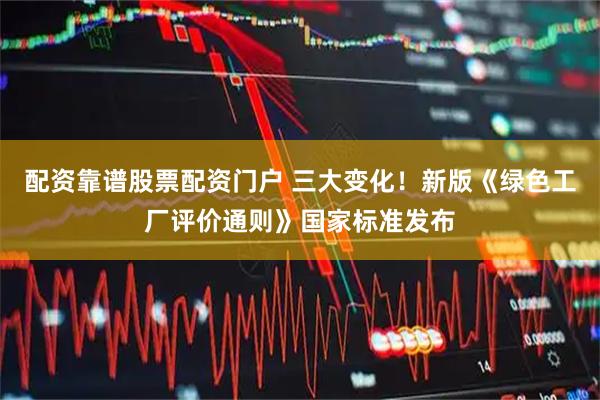 配资靠谱股票配资门户 三大变化！新版《绿色工厂评价通则》国家标准发布