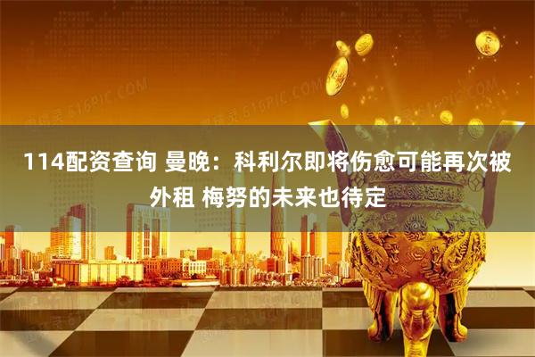 114配资查询 曼晚：科利尔即将伤愈可能再次被外租 梅努的未来也待定