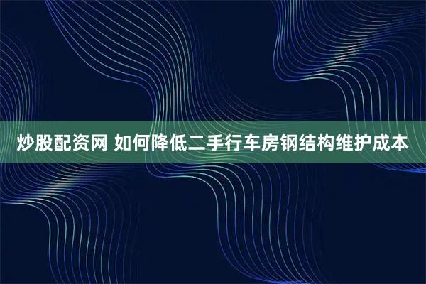 炒股配资网 如何降低二手行车房钢结构维护成本