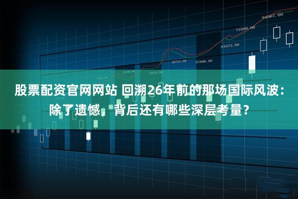 股票配资官网网站 回溯26年前的那场国际风波：除了遗憾，背后还有哪些深层考量？