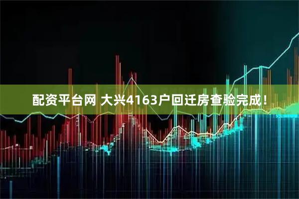 配资平台网 大兴4163户回迁房查验完成！