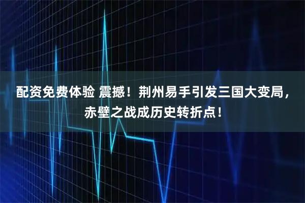 配资免费体验 震撼！荆州易手引发三国大变局，赤壁之战成历史转折点！
