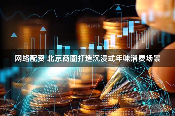 网络配资 北京商圈打造沉浸式年味消费场景