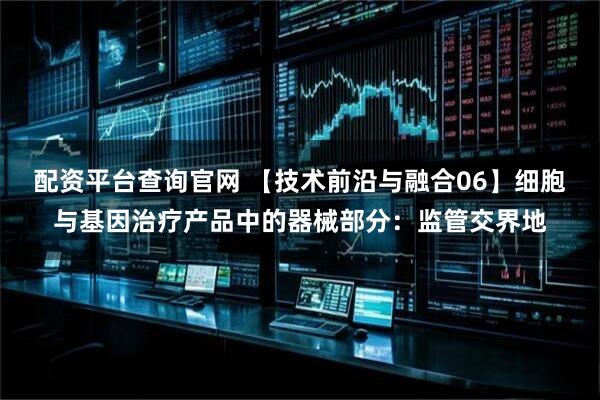 配资平台查询官网 【技术前沿与融合06】细胞与基因治疗产品中的器械部分：监管交界地