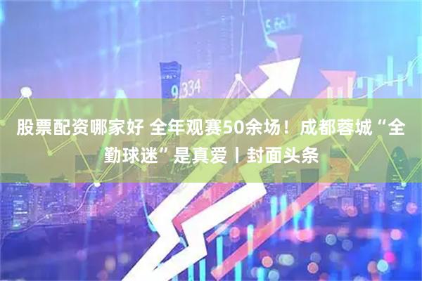 股票配资哪家好 全年观赛50余场！成都蓉城“全勤球迷”是真爱丨封面头条