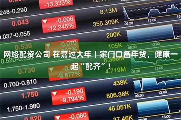 网络配资公司 在嘉过大年丨家门口备年货，健康一起“配齐”！