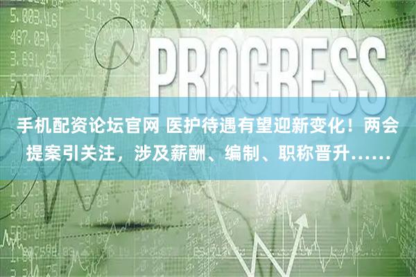 手机配资论坛官网 医护待遇有望迎新变化！两会提案引关注，涉及薪酬、编制、职称晋升……