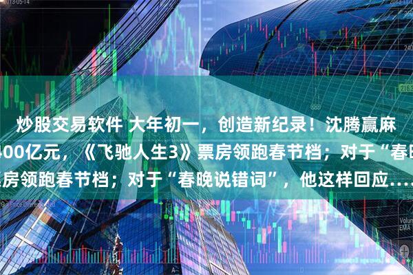 炒股交易软件 大年初一，创造新纪录！沈腾赢麻了，全部电影票房破400亿元，《飞驰人生3》票房领跑春节档；对于“春晚说错词”，他这样回应……