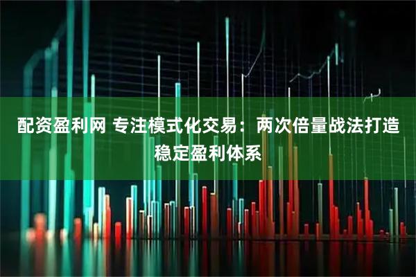 配资盈利网 专注模式化交易：两次倍量战法打造稳定盈利体系