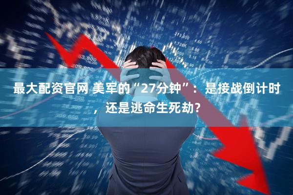 最大配资官网 美军的“27分钟”：是接战倒计时，还是逃命生死劫？