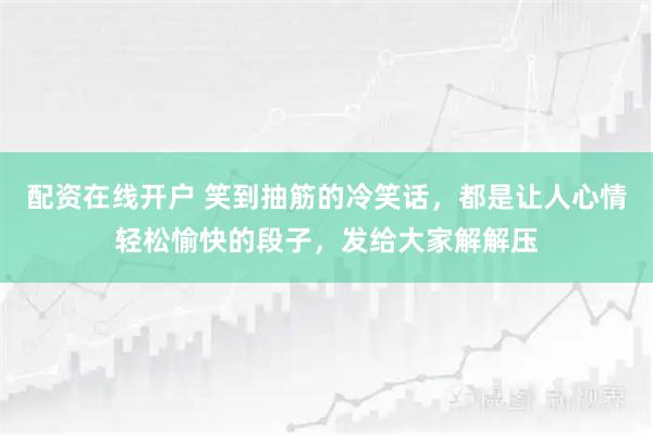 配资在线开户 笑到抽筋的冷笑话，都是让人心情轻松愉快的段子，发给大家解解压