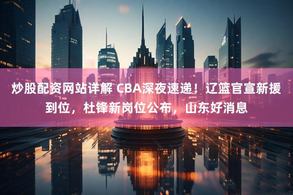 炒股配资网站详解 CBA深夜速递!辽篮官宣新援到位,杜锋新岗位公布,山东好消息