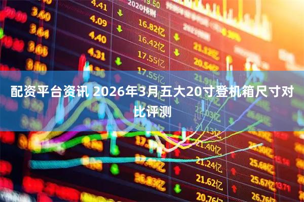 配资平台资讯 2026年3月五大20寸登机箱尺寸对比评测