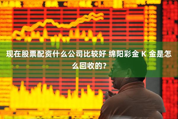 现在股票配资什么公司比较好 绵阳彩金 K 金是怎么回收的？