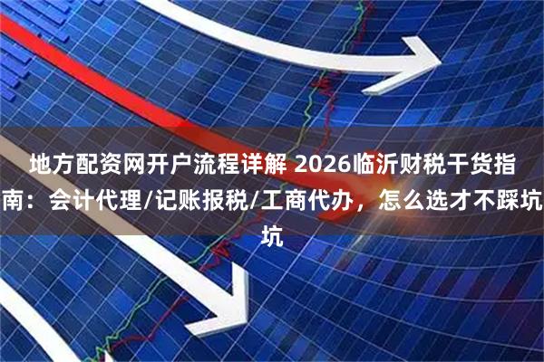 地方配资网开户流程详解 2026临沂财税干货指南：会计代理/记账报税/工商代办，怎么选才不踩坑