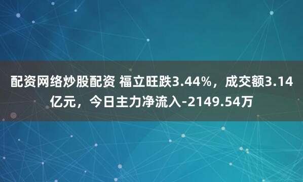 配资网络炒股配资 福立旺跌3.44%,成交额3.14亿元,今日主力净流入-2149.54万