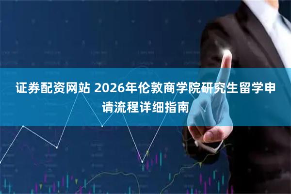 证券配资网站 2026年伦敦商学院研究生留学申请流程详细指南