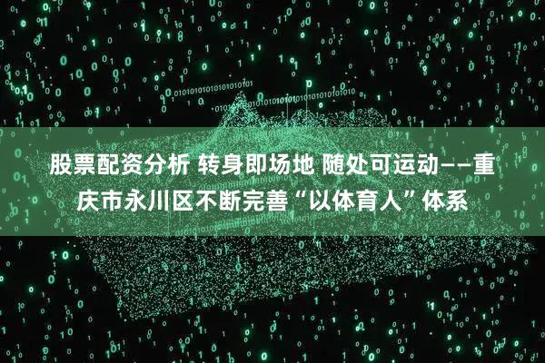 股票配资分析 转身即场地 随处可运动——重庆市永川区不断完善“以体育人”体系