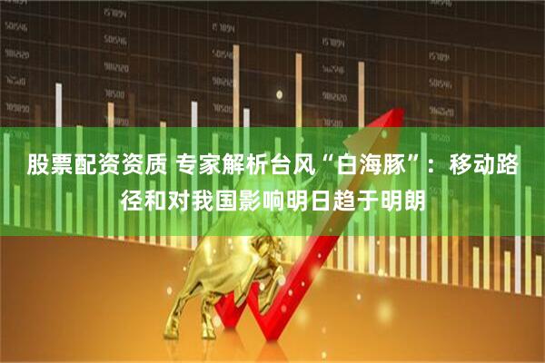 股票配资资质 专家解析台风“白海豚”：移动路径和对我国影响明日趋于明朗