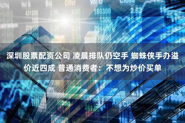 深圳股票配资公司 凌晨排队仍空手 蜘蛛侠手办溢价近四成 普通消费者：不想为炒价买单