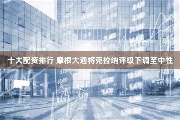 十大配资排行 摩根大通将克拉纳评级下调至中性
