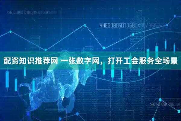 配资知识推荐网 一张数字网，打开工会服务全场景